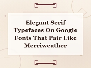 Elegant Serif Typefaces on Google Fonts That Pair Like Merriweather